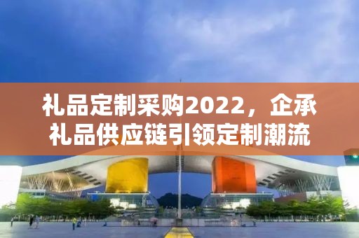 礼品定制采购2022，企承礼品供应链引领定制潮流