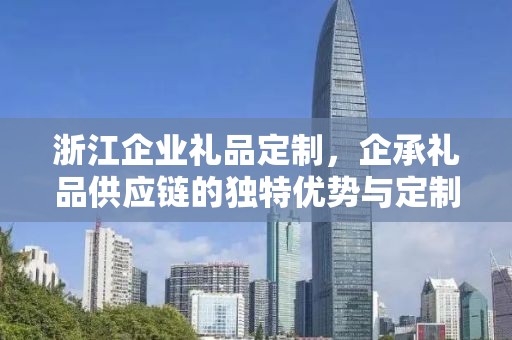 浙江企业礼品定制，企承礼品供应链的独特优势与定制体验
