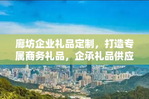 廊坊企业礼品定制，打造专属商务礼品，企承礼品供应链助力企业发展