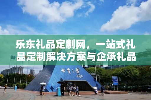 乐东礼品定制网，一站式礼品定制解决方案与企承礼品供应链的完美结合