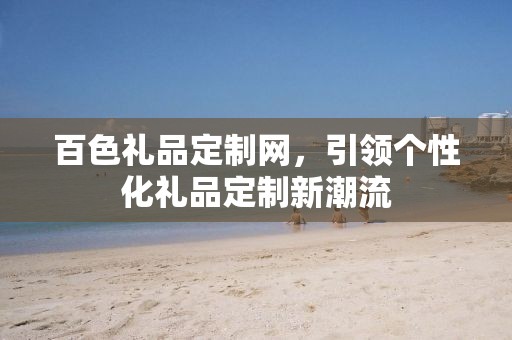 百色礼品定制网，引领个性化礼品定制新潮流