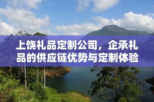 上饶礼品定制公司，企承礼品的供应链优势与定制体验