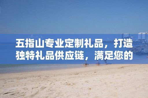 五指山专业定制礼品，打造独特礼品供应链，满足您的商务需求