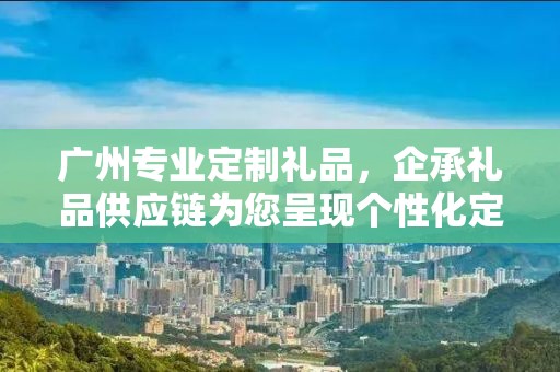 广州专业定制礼品，企承礼品供应链为您呈现个性化定制之选