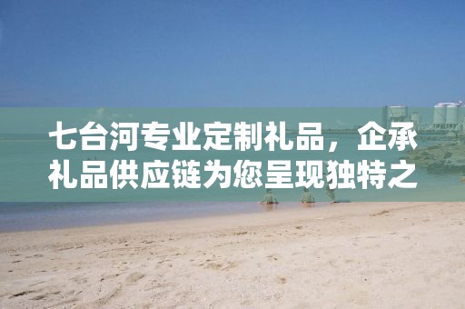 七台河专业定制礼品，企承礼品供应链为您呈现独特之选
