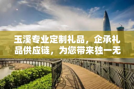 玉溪专业定制礼品，企承礼品供应链，为您带来独一无二的礼品定制体验