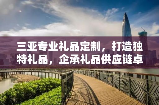 三亚专业礼品定制，打造独特礼品，企承礼品供应链卓越服务