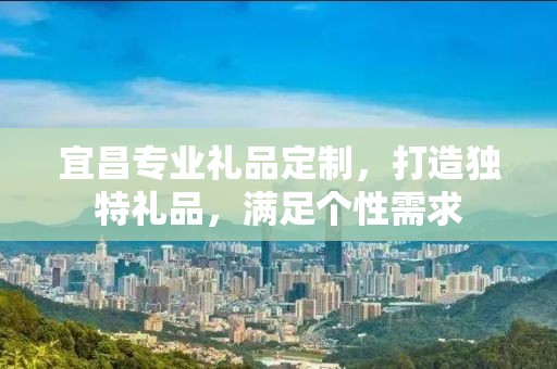 宜昌专业礼品定制，打造独特礼品，满足个性需求