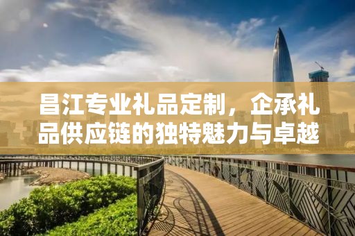昌江专业礼品定制，企承礼品供应链的独特魅力与卓越服务