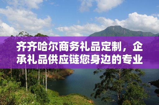 齐齐哈尔商务礼品定制，企承礼品供应链您身边的专业礼品定制公司