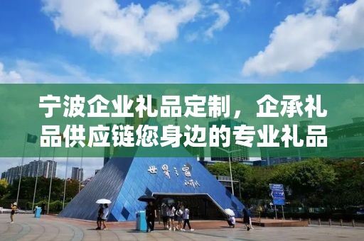 宁波企业礼品定制，企承礼品供应链您身边的专业礼品定制公司