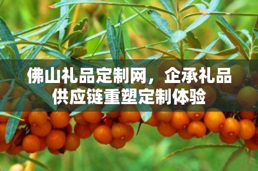 佛山礼品定制网，企承礼品供应链重塑定制体验