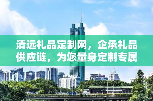 清远礼品定制网，企承礼品供应链，为您量身定制专属礼品