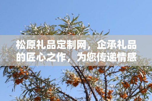 松原礼品定制网，企承礼品的匠心之作，为您传递情感与心意