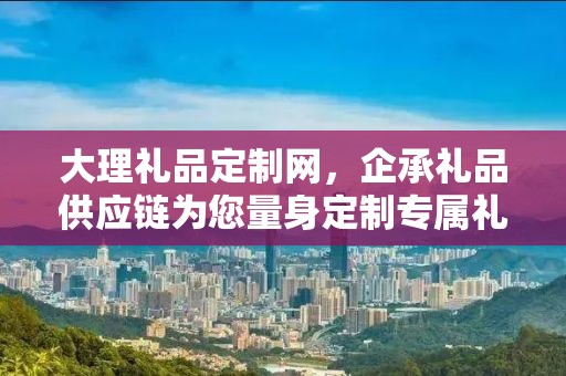 大理礼品定制网，企承礼品供应链为您量身定制专属礼品