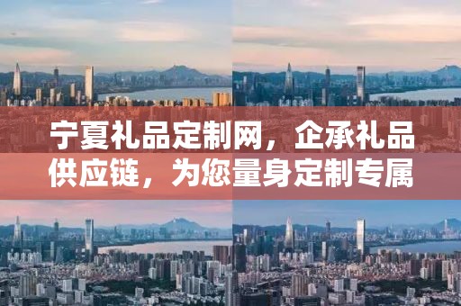 宁夏礼品定制网，企承礼品供应链，为您量身定制专属礼品