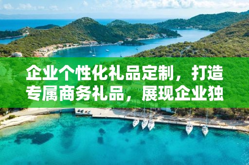 企业个性化礼品定制，打造专属商务礼品，展现企业独特风采
