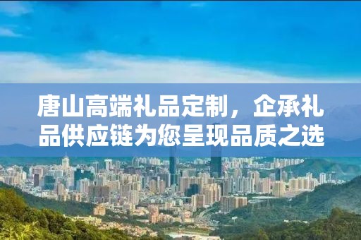 唐山高端礼品定制，企承礼品供应链为您呈现品质之选