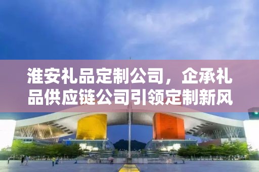 淮安礼品定制公司，企承礼品供应链公司引领定制新风尚