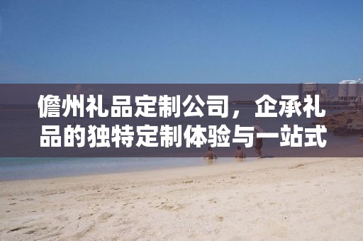 儋州礼品定制公司，企承礼品的独特定制体验与一站式供应链服务