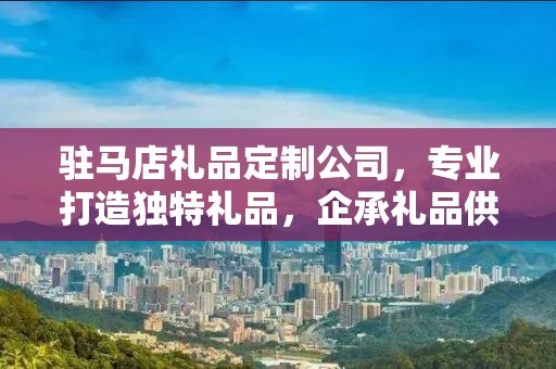 驻马店礼品定制公司，专业打造独特礼品，企承礼品供应链卓越服务