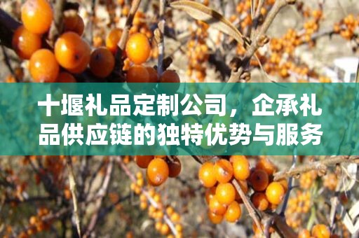 十堰礼品定制公司，企承礼品供应链的独特优势与服务体验