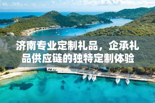济南专业定制礼品，企承礼品供应链的独特定制体验