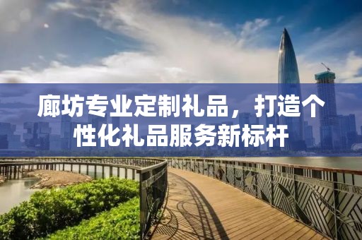 廊坊专业定制礼品，打造个性化礼品服务新标杆
