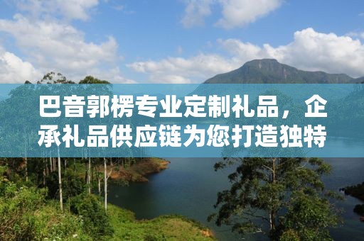 巴音郭楞专业定制礼品，企承礼品供应链为您打造独特礼品体验