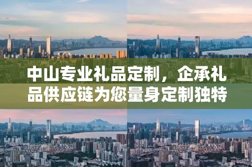 中山专业礼品定制，企承礼品供应链为您量身定制独特礼品