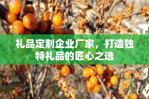 礼品定制企业厂家，打造独特礼品的匠心公司