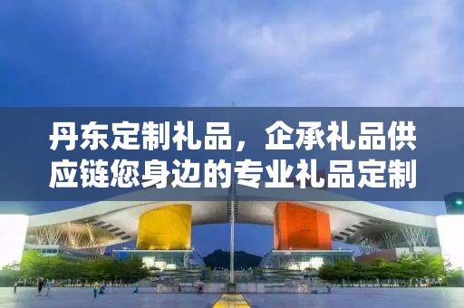 丹东定制礼品，企承礼品供应链您身边的专业礼品定制公司