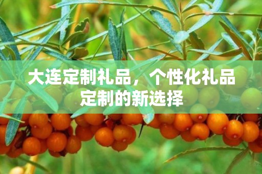 大连定制礼品，个性化礼品定制的新选择
