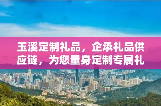 玉溪定制礼品，企承礼品供应链，为您量身定制专属礼品