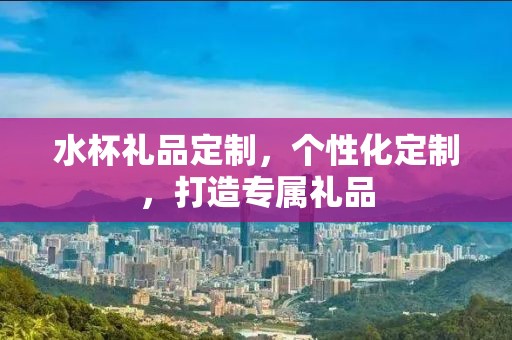 水杯礼品定制，个性化定制，打造专属礼品