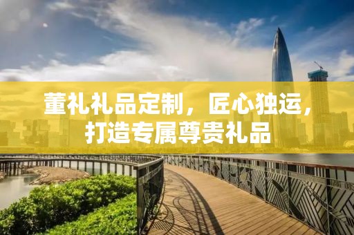 董礼礼品定制，匠心独运，打造专属尊贵礼品