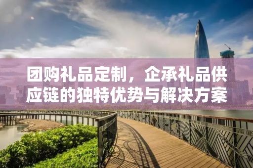 团购礼品定制，企承礼品供应链的独特优势与解决方案