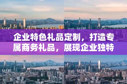 企业特色礼品定制，打造专属商务礼品，展现企业独特风采
