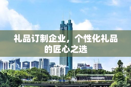 礼品订制企业，个性化礼品的匠心公司