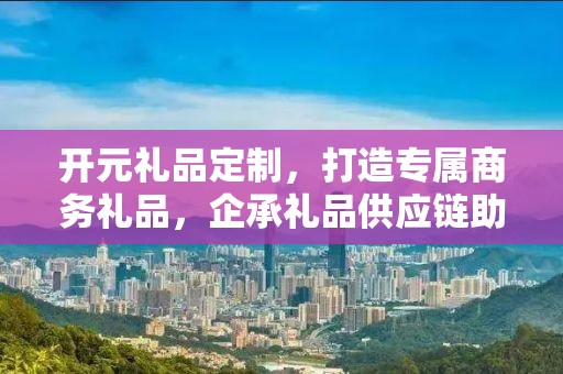 开元礼品定制，打造专属商务礼品，企承礼品供应链助力您的选择