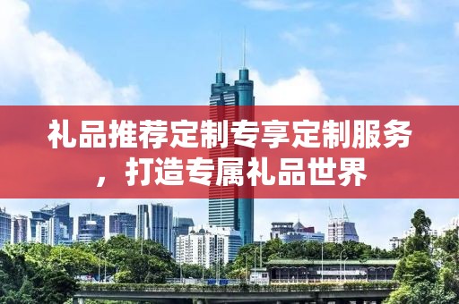 礼品推荐定制专享定制服务，打造专属礼品世界