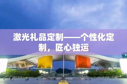 激光礼品定制——个性化定制，匠心独运