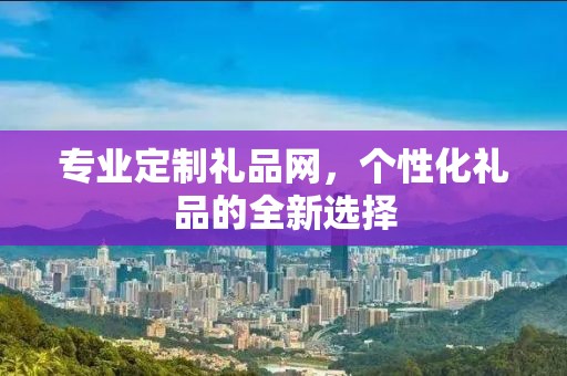 专业定制礼品网，个性化礼品的全新选择