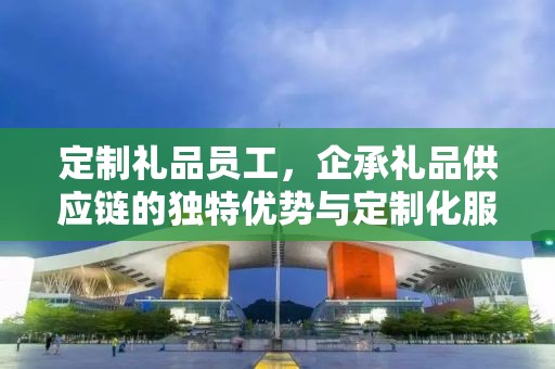 定制礼品员工，企承礼品供应链的独特优势与定制化服务体验