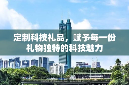 定制科技礼品，赋予每一份礼物独特的科技魅力
