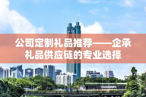 公司定制礼品推荐——企承礼品供应链的专业选择