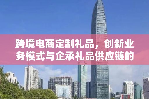跨境电商定制礼品，创新业务模式与企承礼品供应链的深度融合