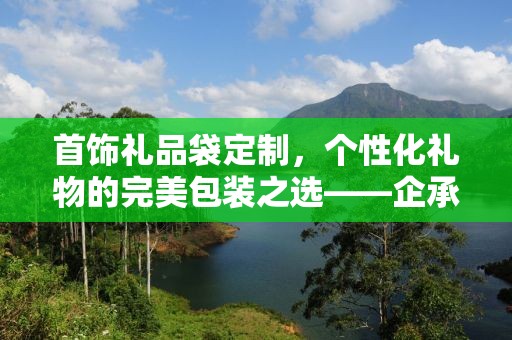 首饰礼品袋定制，个性化礼物的完美包装之选——企承礼品供应链公司专业定制服务