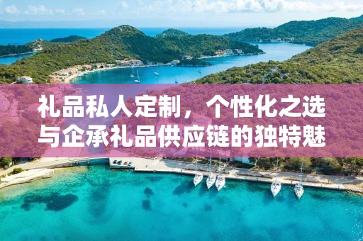 礼品私人定制，个性化之选与企承礼品供应链的独特魅力