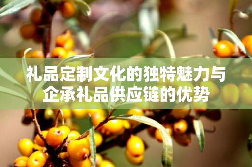 礼品定制文化的独特魅力与企承礼品供应链的优势